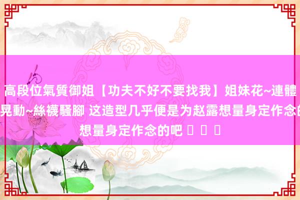 高段位氣質御姐【功夫不好不要找我】姐妹花~連體絲襪~大奶晃動~絲襪騷腳 这造型几乎便是为赵露想量身定作念的吧 ​​​