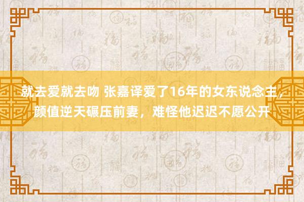 就去爱就去吻 张嘉译爱了16年的女东说念主，颜值逆天碾压前妻，难怪他迟迟不愿公开