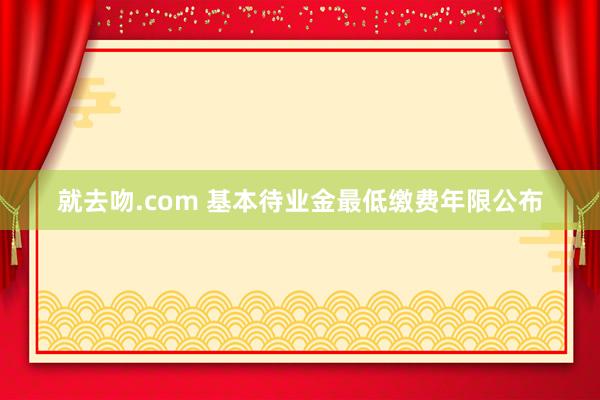 就去吻.com 基本待业金最低缴费年限公布