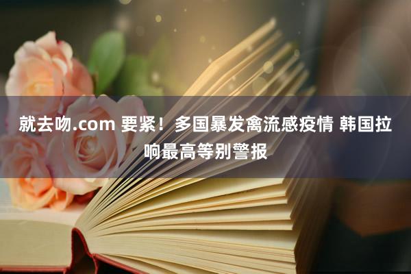 就去吻.com 要紧！多国暴发禽流感疫情 韩国拉响最高等别警报