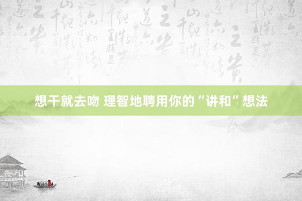 想干就去吻 理智地聘用你的“讲和”想法
