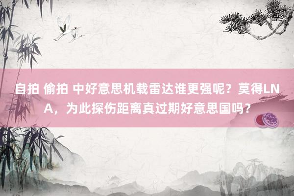 自拍 偷拍 中好意思机载雷达谁更强呢？莫得LNA，为此探伤距离真过期好意思国吗？