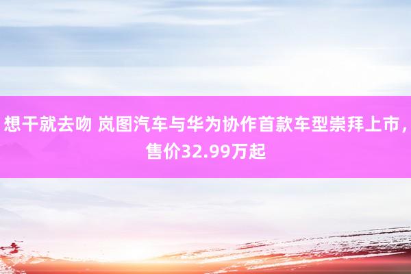 想干就去吻 岚图汽车与华为协作首款车型崇拜上市，售价32.99万起