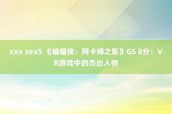 xxx sex5 《蝙蝠侠：阿卡姆之影》GS 8分：VR游戏中的杰出人物