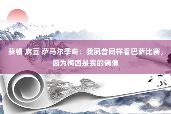 蘇暢 麻豆 萨马尔季奇：我夙昔同样看巴萨比赛，因为梅西是我的偶像