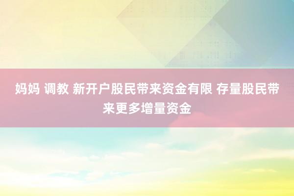 妈妈 调教 新开户股民带来资金有限 存量股民带来更多增量资金