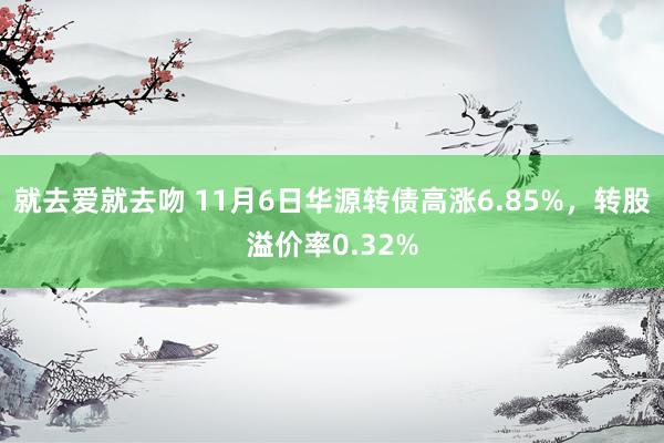 就去爱就去吻 11月6日华源转债高涨6.85%，转股溢价率0.32%