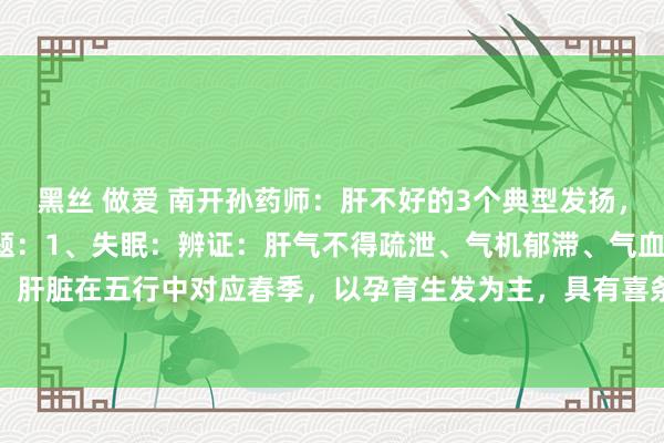 黑丝 做爱 南开孙药师:肝不好的3个典型发扬,3个经典中成药,惩处问题:1、失眠:辨证:肝气不得疏泄、气机郁滞、气血不畅病因:肝脏在五行中对应春季,以孕育生发为主,具有喜条达而恶抑郁的特色。要是肝气不疏,...
