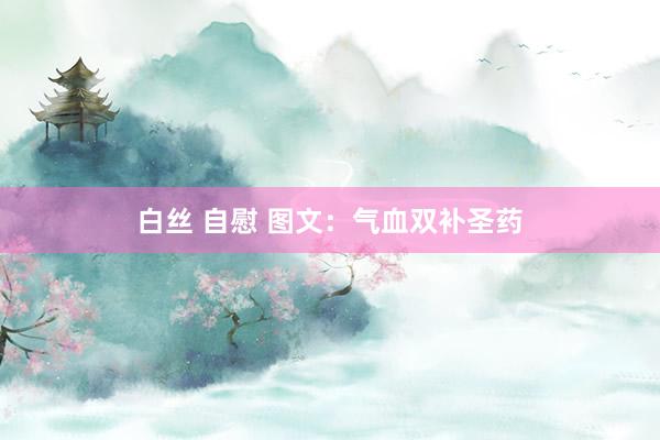 白丝 自慰 图文：气血双补圣药