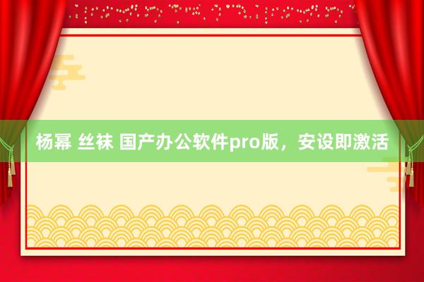 杨幂 丝袜 国产办公软件pro版，安设即激活