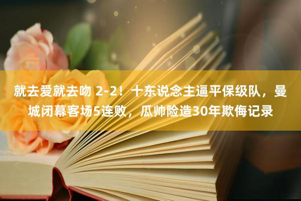 就去爱就去吻 2-2！十东说念主逼平保级队，曼城闭幕客场5连败，瓜帅险造30年欺侮记录