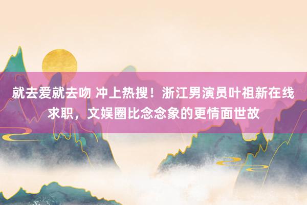 就去爱就去吻 冲上热搜！浙江男演员叶祖新在线求职，文娱圈比念念象的更情面世故