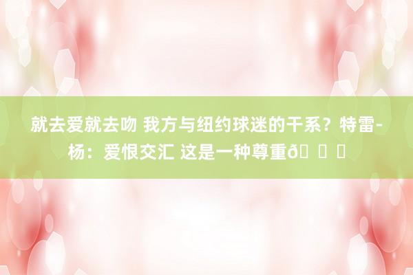 就去爱就去吻 我方与纽约球迷的干系？特雷-杨：爱恨交汇 这是一种尊重👀