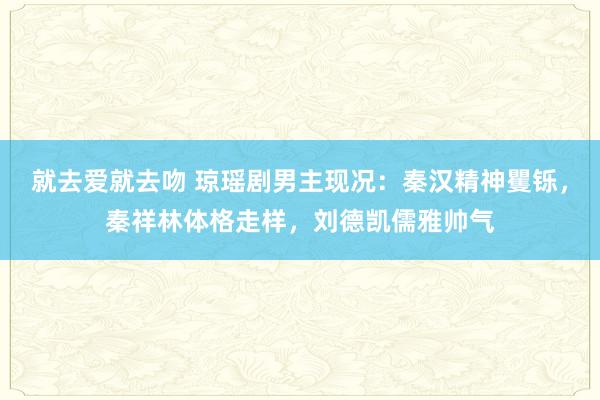 就去爱就去吻 琼瑶剧男主现况：秦汉精神矍铄，秦祥林体格走样，刘德凯儒雅帅气