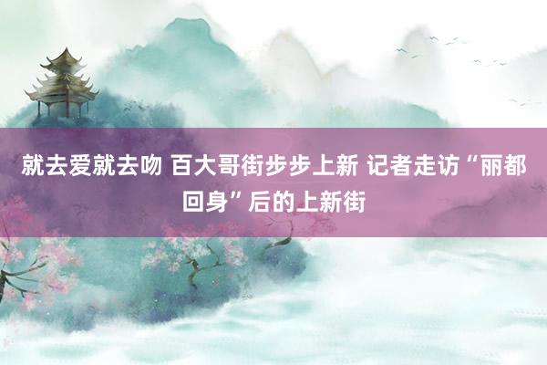 就去爱就去吻 百大哥街步步上新 记者走访“丽都回身”后的上新街