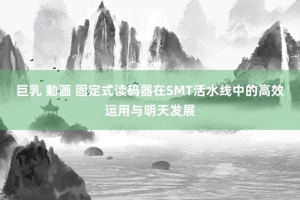 巨乳 動画 固定式读码器在SMT活水线中的高效运用与明天发展