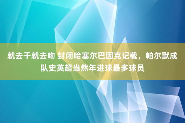 就去干就去吻 封闭哈塞尔巴因克记载，帕尔默成队史英超当然年进球最多球员