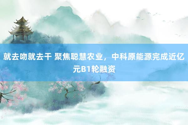 就去吻就去干 聚焦聪慧农业，中科原能源完成近亿元B1轮融资