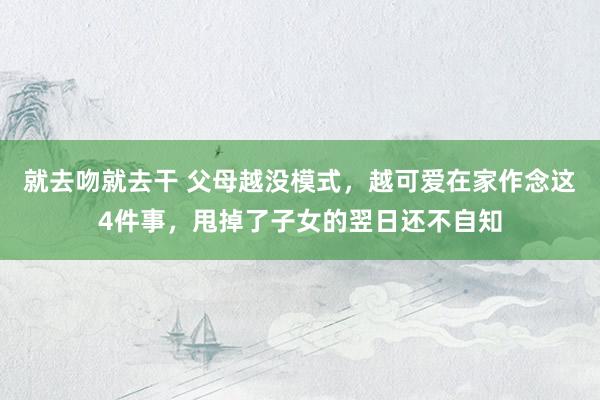 就去吻就去干 父母越没模式，越可爱在家作念这4件事，甩掉了子女的翌日还不自知