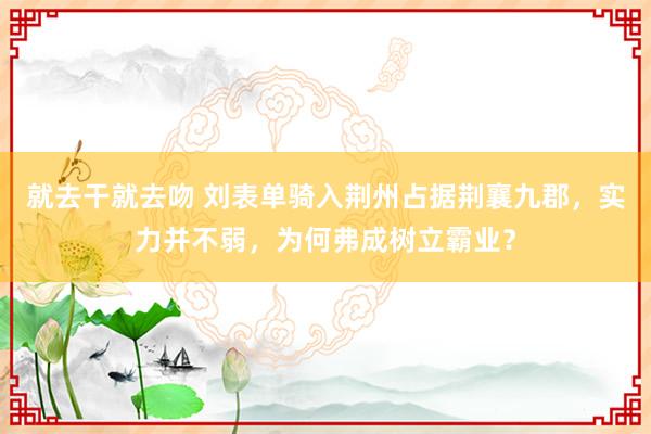 就去干就去吻 刘表单骑入荆州占据荆襄九郡，实力并不弱，为何弗成树立霸业？