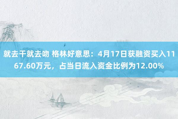 就去干就去吻 格林好意思：4月17日获融资买入1167.60万元，占当日流入资金比例为12.00%