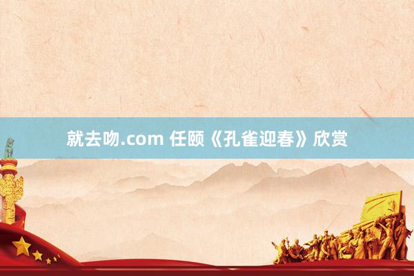 就去吻.com 任颐《孔雀迎春》欣赏