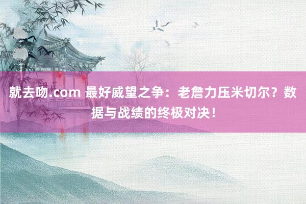 就去吻.com 最好威望之争：老詹力压米切尔？数据与战绩的终极对决！