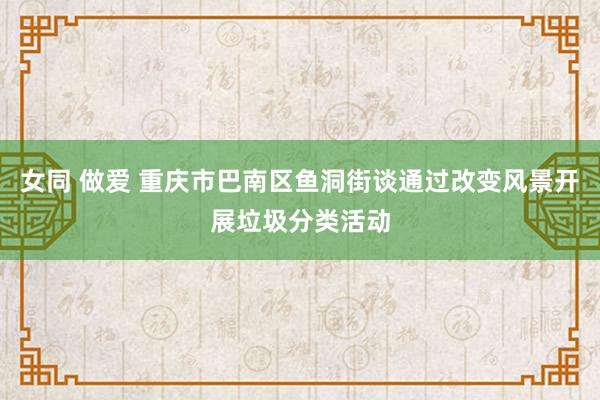 女同 做爱 重庆市巴南区鱼洞街谈通过改变风景开展垃圾分类活动