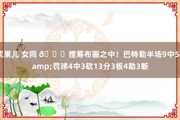浆果儿 女同 😎捏筹布画之中！巴特勒半场9中5&罚球4中3砍13分3板4助3断