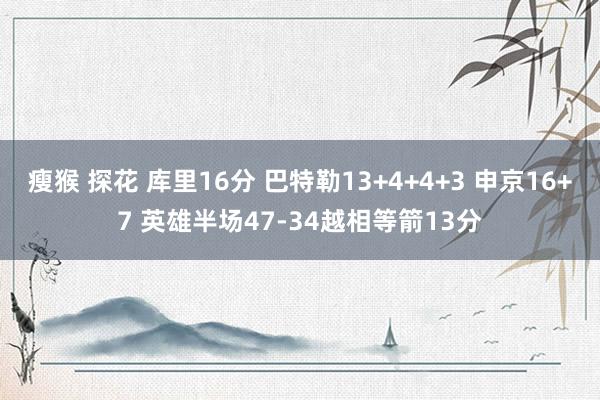 瘦猴 探花 库里16分 巴特勒13+4+4+3 申京16+7 英雄半场47-34越相等箭13分