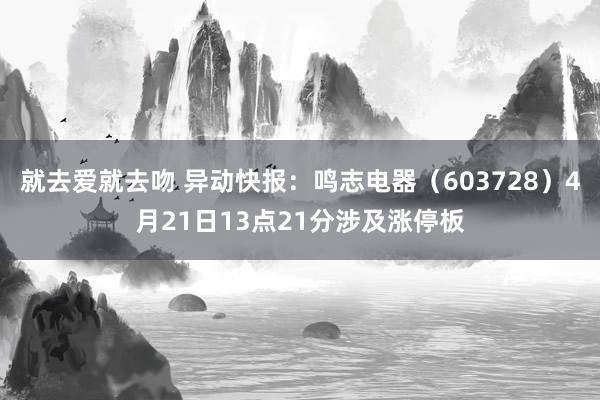 就去爱就去吻 异动快报：鸣志电器（603728）4月21日13点21分涉及涨停板