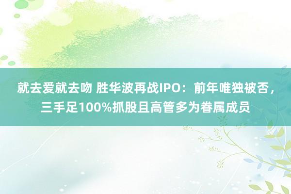 就去爱就去吻 胜华波再战IPO：前年唯独被否，三手足100%抓股且高管多为眷属成员
