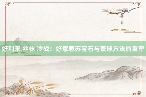 好利来 丝袜 冷战：好意思苏宝石与寰球方法的重塑