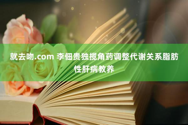 就去吻.com 李佃贵独揽角药调整代谢关系脂肪性肝病教养
