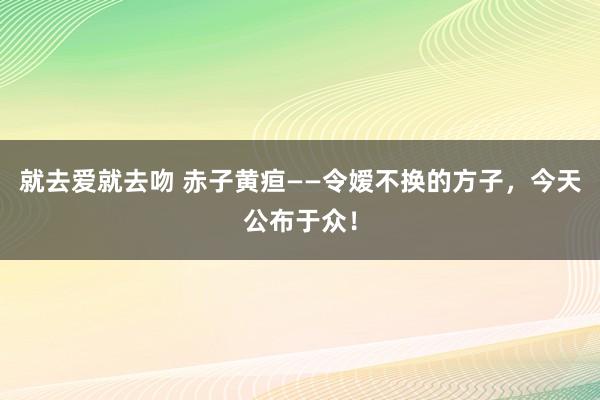 就去爱就去吻 赤子黄疸——令嫒不换的方子，今天公布于众！