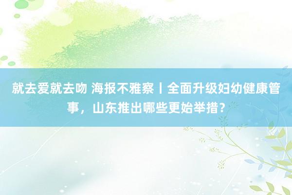 就去爱就去吻 海报不雅察丨全面升级妇幼健康管事，山东推出哪些更始举措？