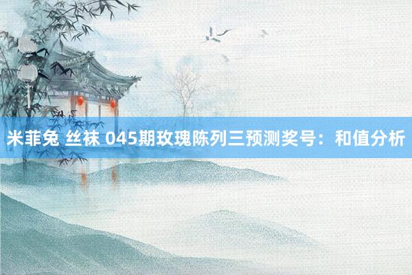 米菲兔 丝袜 045期玫瑰陈列三预测奖号：和值分析