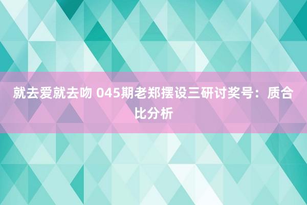 就去爱就去吻 045期老郑摆设三研讨奖号：质合比分析