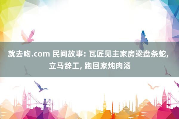 就去吻.com 民间故事: 瓦匠见主家房梁盘条蛇， 立马辞工， 跑回家炖肉汤