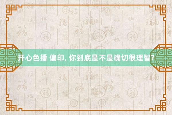 开心色播 偏印， 你到底是不是确切很理智?