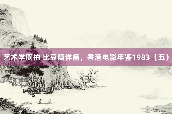 艺术学厕拍 比豆瓣详备，香港电影年鉴1983（五）